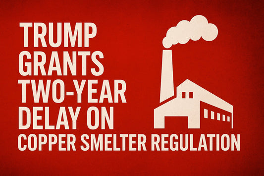Trump Grants Two-Year Delay on Copper Smelter Regulations. Is it Relief or Regression?